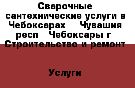 Сварочные сантехнические услуги в Чебоксарах. - Чувашия респ., Чебоксары г. Строительство и ремонт » Услуги   